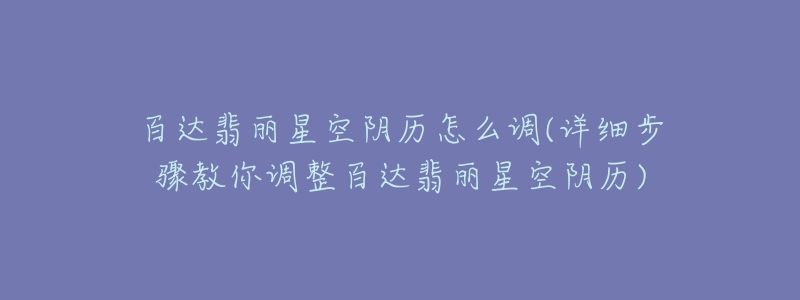 百達翡麗星空陰歷怎么調(詳細步驟教你調整百達翡麗星空陰歷)