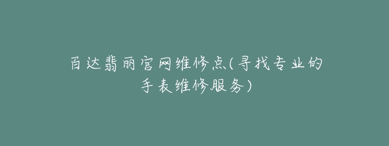 百達(dá)翡麗官網(wǎng)維修點(diǎn)(尋找專業(yè)的手表維修服務(wù))