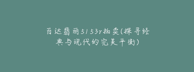 百達(dá)翡麗5153r拍賣(探尋經(jīng)典與現(xiàn)代的完美平衡)