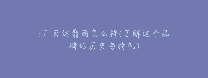 c廠百達(dá)翡麗怎么樣(了解這個(gè)品牌的歷史與特色)