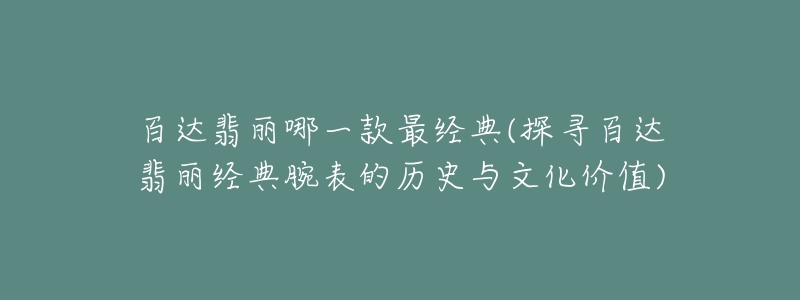 百達翡麗哪一款最經(jīng)典(探尋百達翡麗經(jīng)典腕表的歷史與文化價值)