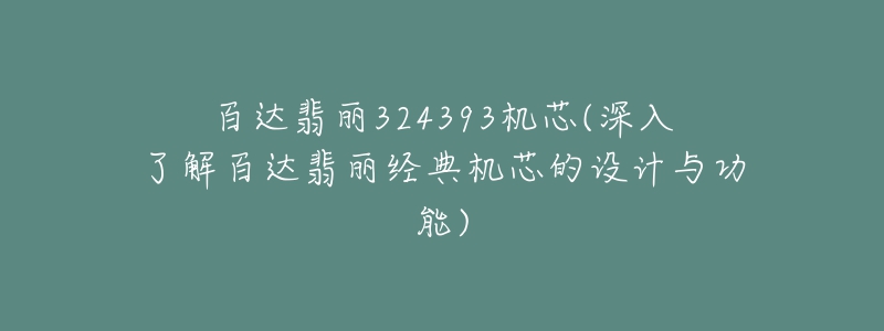 百達(dá)翡麗324393機(jī)芯(深入了解百達(dá)翡麗經(jīng)典機(jī)芯的設(shè)計(jì)與功能)