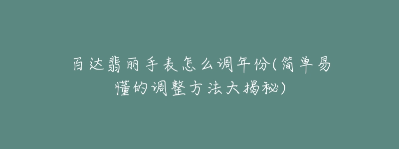 百達翡麗手表怎么調(diào)年份(簡單易懂的調(diào)整方法大揭秘)