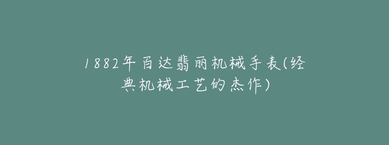 1882年百達翡麗機械手表(經(jīng)典機械工藝的杰作)