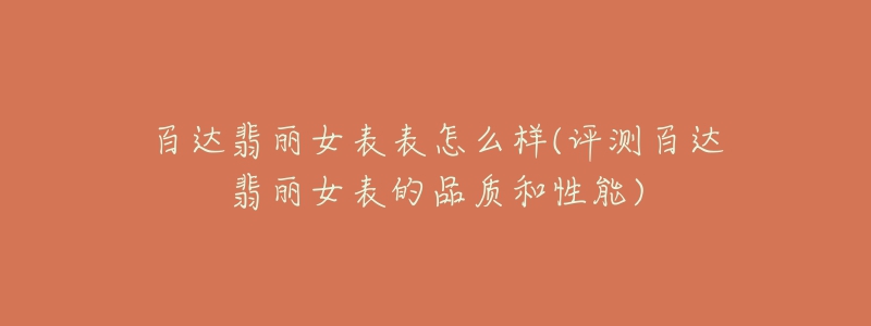 百達(dá)翡麗女表表怎么樣(評(píng)測(cè)百達(dá)翡麗女表的品質(zhì)和性能)