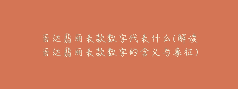 百達翡麗表款數(shù)字代表什么(解讀百達翡麗表款數(shù)字的含義與象征)