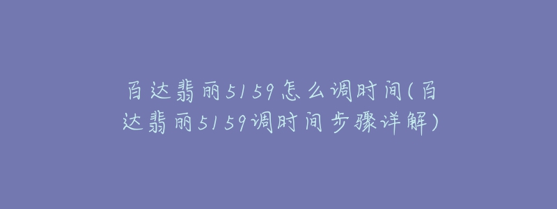 百達(dá)翡麗5159怎么調(diào)時間(百達(dá)翡麗5159調(diào)時間步驟詳解)