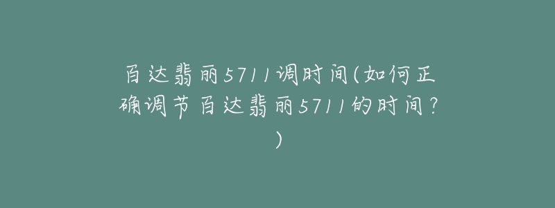 百達(dá)翡麗5711調(diào)時間(如何正確調(diào)節(jié)百達(dá)翡麗5711的時間？)