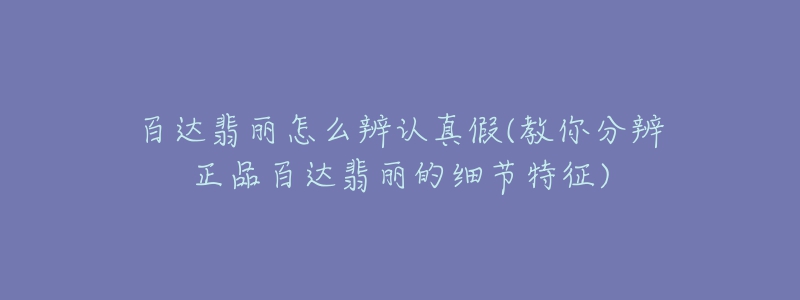 百達(dá)翡麗怎么辨認(rèn)真假(教你分辨正品百達(dá)翡麗的細(xì)節(jié)特征)