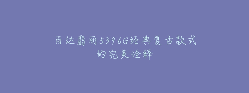 百達翡麗5396G經(jīng)典復(fù)古款式的完美詮釋