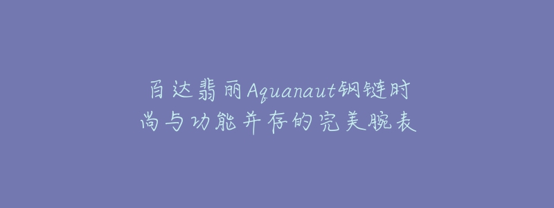 百達翡麗Aquanaut鋼鏈時尚與功能并存的完美腕表