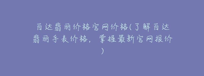 百達(dá)翡麗價(jià)格官網(wǎng)價(jià)格(了解百達(dá)翡麗手表價(jià)格，掌握最新官網(wǎng)報(bào)價(jià))