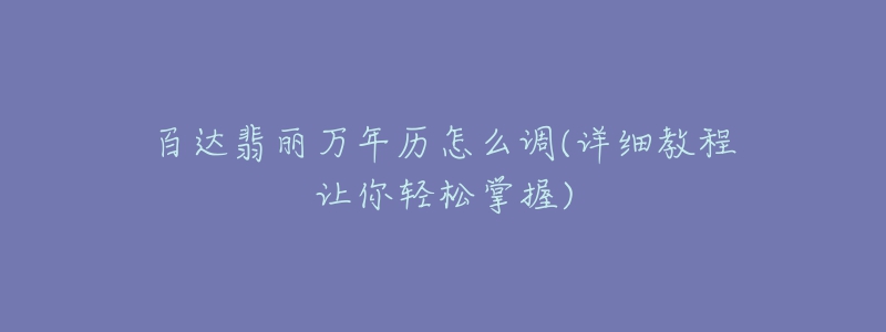 百達翡麗萬年歷怎么調(diào)(詳細教程讓你輕松掌握)