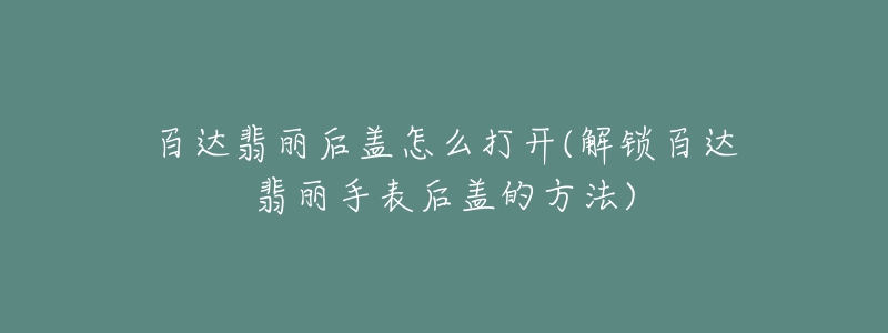 百達翡麗后蓋怎么打開(解鎖百達翡麗手表后蓋的方法)