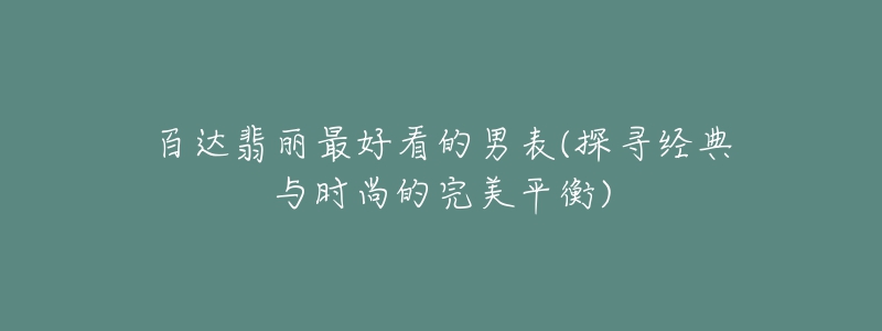 百達翡麗最好看的男表(探尋經典與時尚的完美平衡)