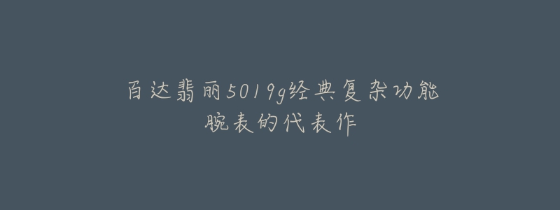 百達(dá)翡麗5019g經(jīng)典復(fù)雜功能腕表的代表作