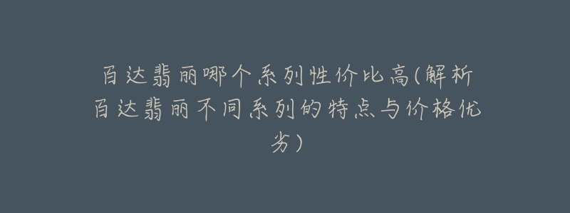 百達翡麗哪個系列性價比高(解析百達翡麗不同系列的特點與價格優(yōu)劣)