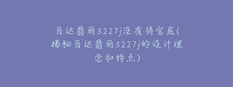 百達(dá)翡麗5227j沒(méi)有將官底(揭秘百達(dá)翡麗5227j的設(shè)計(jì)理念和特點(diǎn))