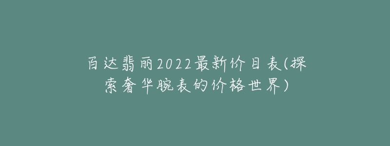 百達(dá)翡麗2022最新價(jià)目表(探索奢華腕表的價(jià)格世界)