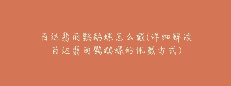 百達翡麗鸚鵡螺怎么戴(詳細解讀百達翡麗鸚鵡螺的佩戴方式)