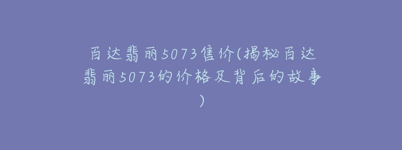 百達(dá)翡麗5073售價(jià)(揭秘百達(dá)翡麗5073的價(jià)格及背后的故事)