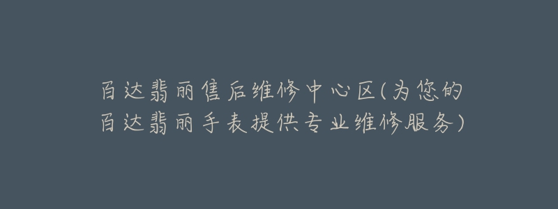 百達翡麗售后維修中心區(qū)(為您的百達翡麗手表提供專業(yè)維修服務(wù))