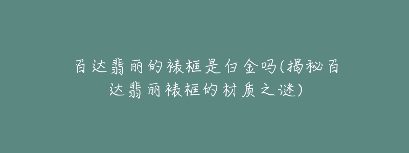 百達(dá)翡麗的裱框是白金嗎(揭秘百達(dá)翡麗裱框的材質(zhì)之謎)