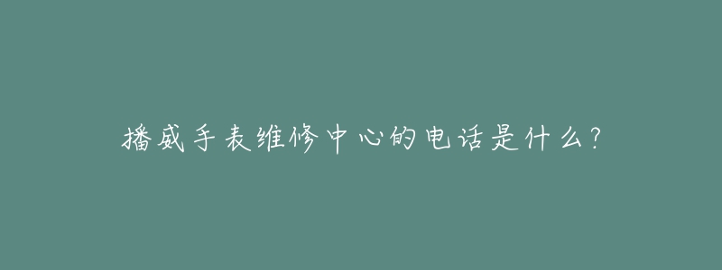 播威手表維修中心的電話是什么?