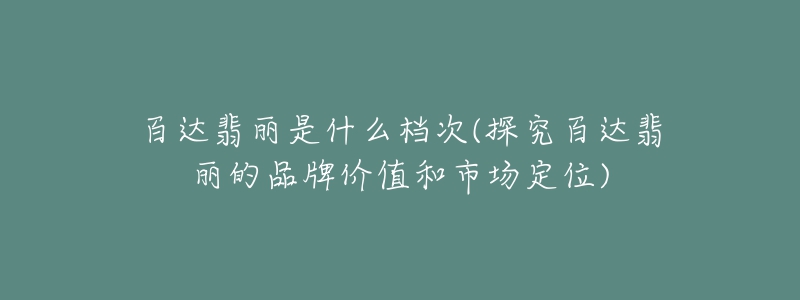 百達(dá)翡麗是什么檔次(探究百達(dá)翡麗的品牌價值和市場定位)