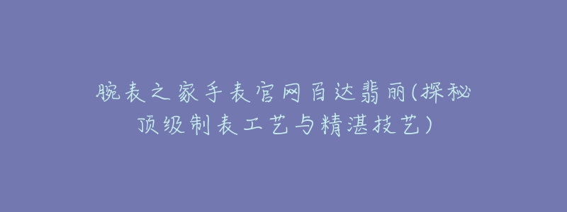 腕表之家手表官網(wǎng)百達(dá)翡麗(探秘頂級制表工藝與精湛技藝)