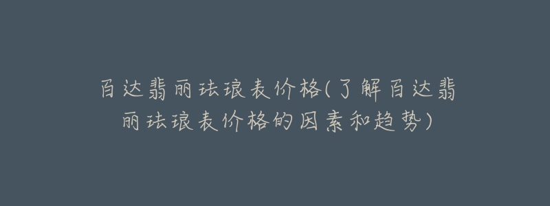 百達翡麗琺瑯表價格(了解百達翡麗琺瑯表價格的因素和趨勢)