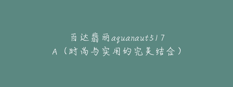 百達翡麗aquanaut517A（時尚與實用的完美結(jié)合）