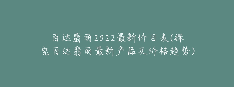 百達(dá)翡麗2022最新價(jià)目表(探究百達(dá)翡麗最新產(chǎn)品及價(jià)格趨勢(shì))