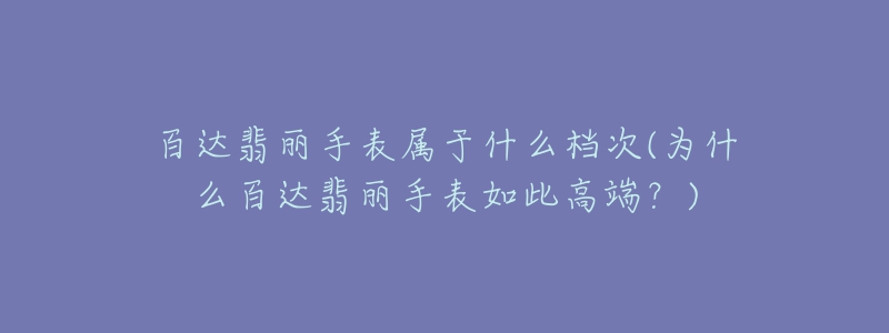 百達翡麗手表屬于什么檔次(為什么百達翡麗手表如此高端？)