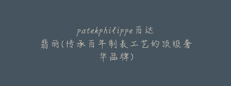 patekphilippe百達翡麗(傳承百年制表工藝的頂級奢華品牌)