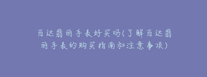 百達(dá)翡麗手表好買嗎(了解百達(dá)翡麗手表的購買指南和注意事項(xiàng))