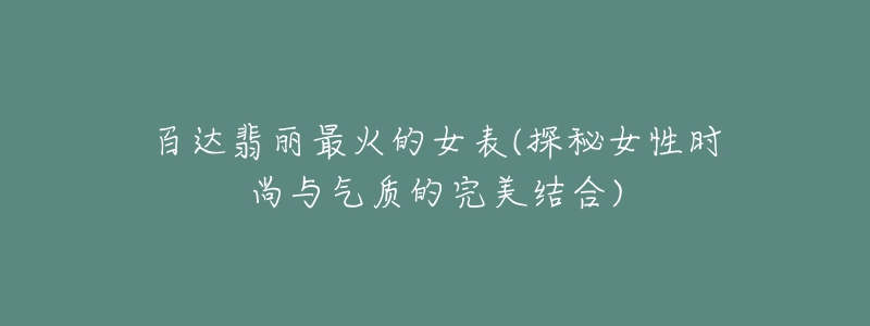 百達翡麗最火的女表(探秘女性時尚與氣質的完美結合)