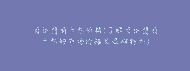 百達翡麗卡包價格(了解百達翡麗卡包的市場價格及品牌特色)