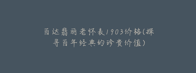 百達(dá)翡麗老懷表1903價(jià)格(探尋百年經(jīng)典的珍貴價(jià)值)