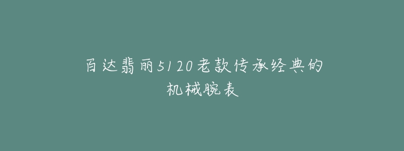 百達(dá)翡麗5120老款傳承經(jīng)典的機(jī)械腕表