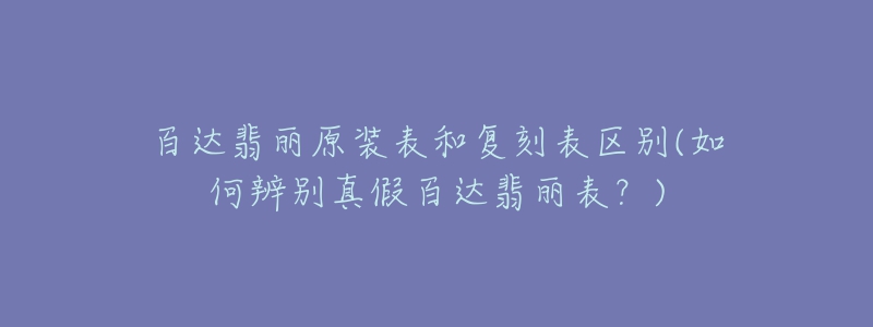 百達(dá)翡麗原裝表和復(fù)刻表區(qū)別(如何辨別真假百達(dá)翡麗表？)