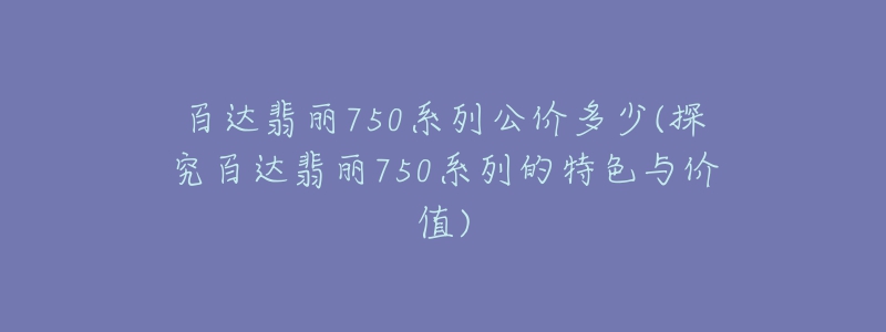 百達(dá)翡麗750系列公價多少(探究百達(dá)翡麗750系列的特色與價值)