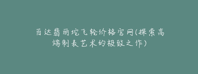 百達翡麗坨飛輪價格官網(wǎng)(探索高端制表藝術(shù)的極致之作)