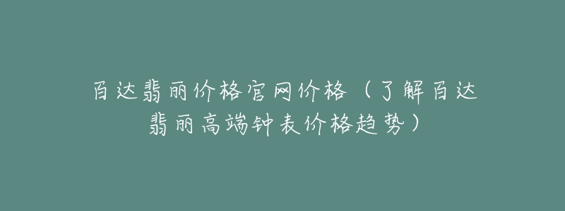 百達(dá)翡麗價(jià)格官網(wǎng)價(jià)格（了解百達(dá)翡麗高端鐘表價(jià)格趨勢(shì)）