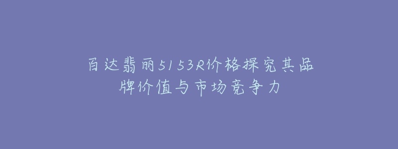 百達(dá)翡麗5153R價(jià)格探究其品牌價(jià)值與市場(chǎng)競(jìng)爭(zhēng)力