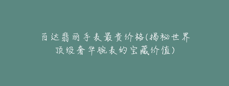 百達翡麗手表最貴價格(揭秘世界頂級奢華腕表的寶藏價值)