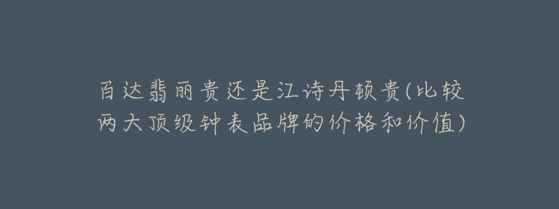 百達翡麗貴還是江詩丹頓貴(比較兩大頂級鐘表品牌的價格和價值)