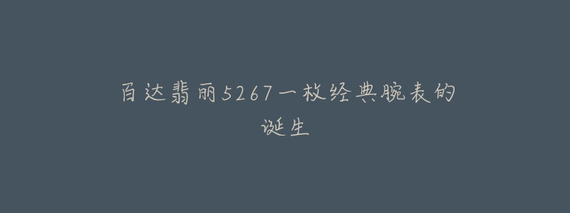 百達(dá)翡麗5267一枚經(jīng)典腕表的誕生