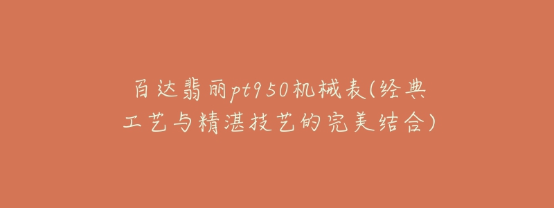 百達翡麗pt950機械表(經典工藝與精湛技藝的完美結合)