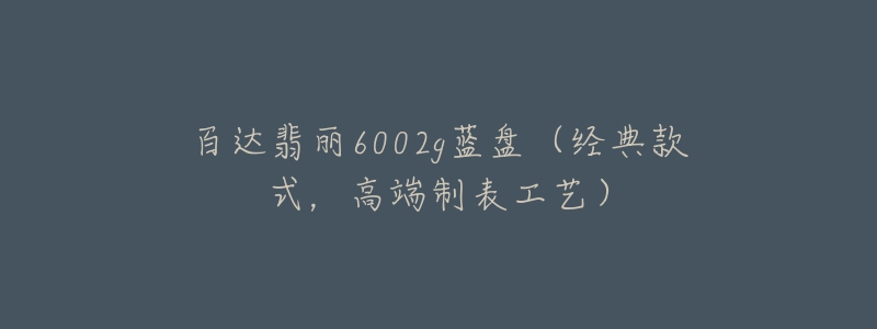 百達翡麗6002g藍盤（經(jīng)典款式，高端制表工藝）